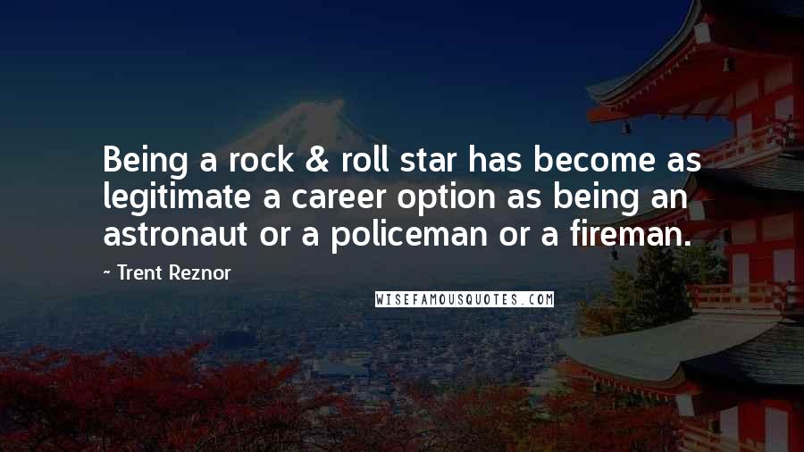 Trent Reznor Quotes: Being a rock & roll star has become as legitimate a career option as being an astronaut or a policeman or a fireman.