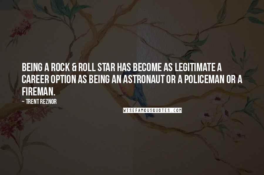 Trent Reznor Quotes: Being a rock & roll star has become as legitimate a career option as being an astronaut or a policeman or a fireman.