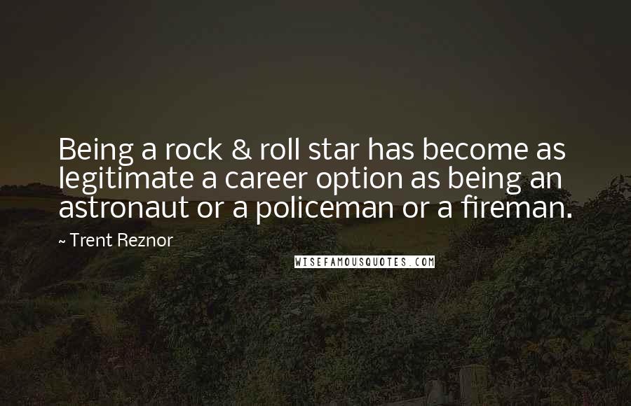 Trent Reznor Quotes: Being a rock & roll star has become as legitimate a career option as being an astronaut or a policeman or a fireman.