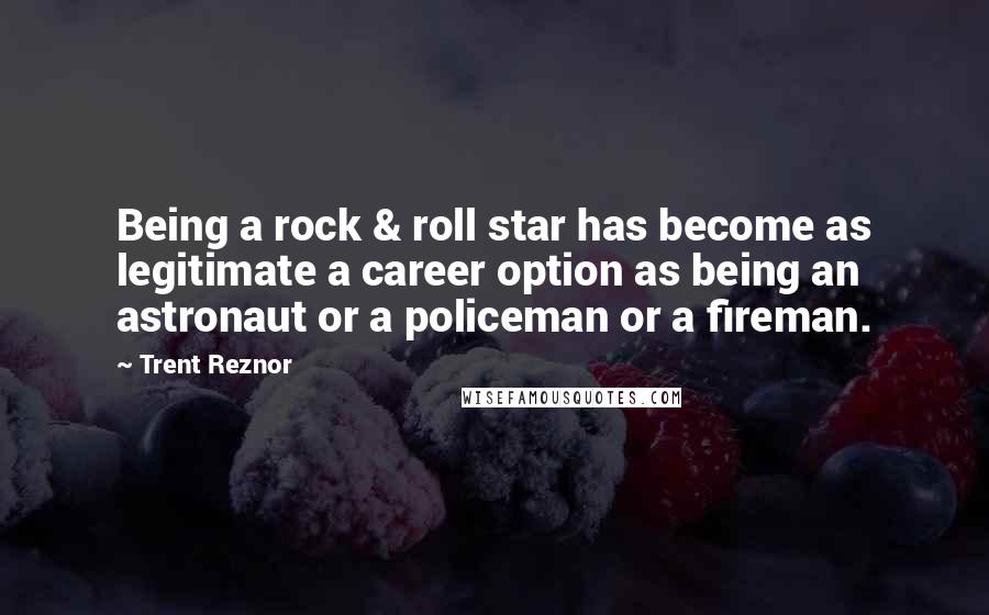 Trent Reznor Quotes: Being a rock & roll star has become as legitimate a career option as being an astronaut or a policeman or a fireman.