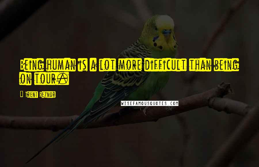 Trent Reznor Quotes: Being human is a lot more difficult than being on tour.