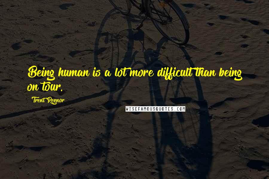 Trent Reznor Quotes: Being human is a lot more difficult than being on tour.