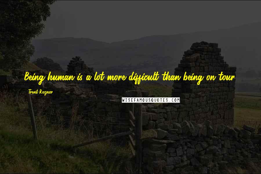 Trent Reznor Quotes: Being human is a lot more difficult than being on tour.