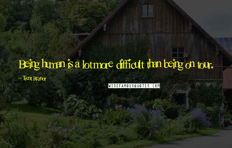 Trent Reznor Quotes: Being human is a lot more difficult than being on tour.