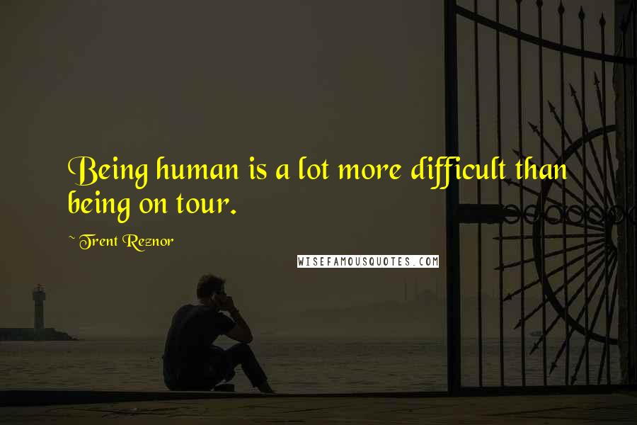 Trent Reznor Quotes: Being human is a lot more difficult than being on tour.