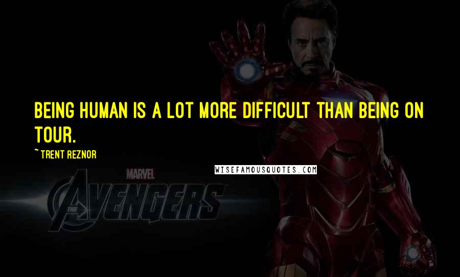 Trent Reznor Quotes: Being human is a lot more difficult than being on tour.