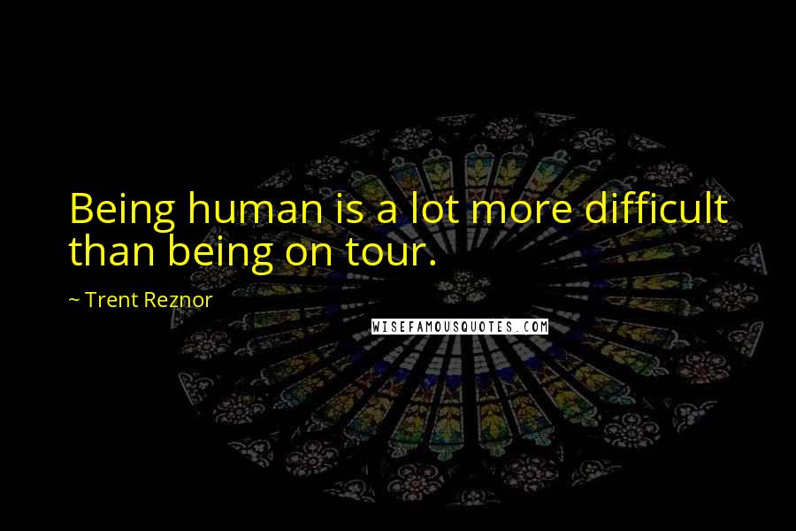 Trent Reznor Quotes: Being human is a lot more difficult than being on tour.