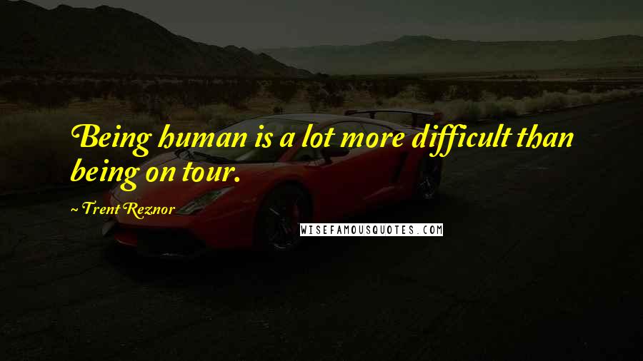 Trent Reznor Quotes: Being human is a lot more difficult than being on tour.