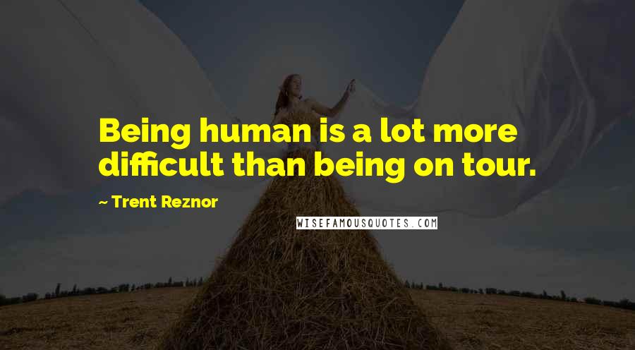 Trent Reznor Quotes: Being human is a lot more difficult than being on tour.