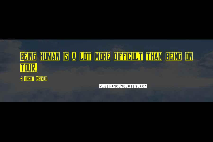 Trent Reznor Quotes: Being human is a lot more difficult than being on tour.