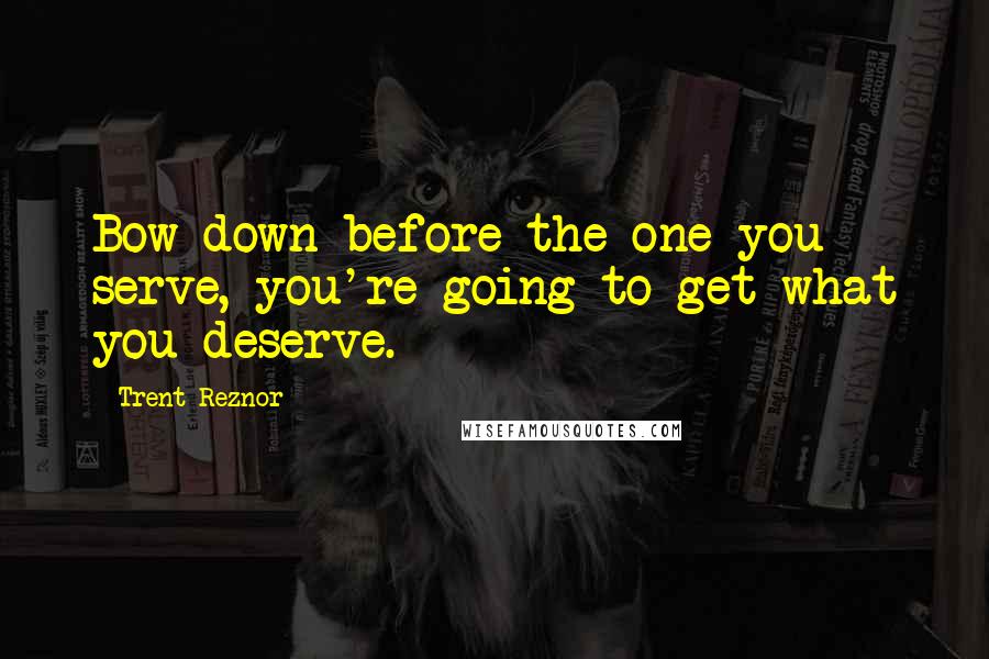 Trent Reznor Quotes: Bow down before the one you serve, you're going to get what you deserve.