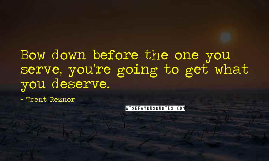 Trent Reznor Quotes: Bow down before the one you serve, you're going to get what you deserve.