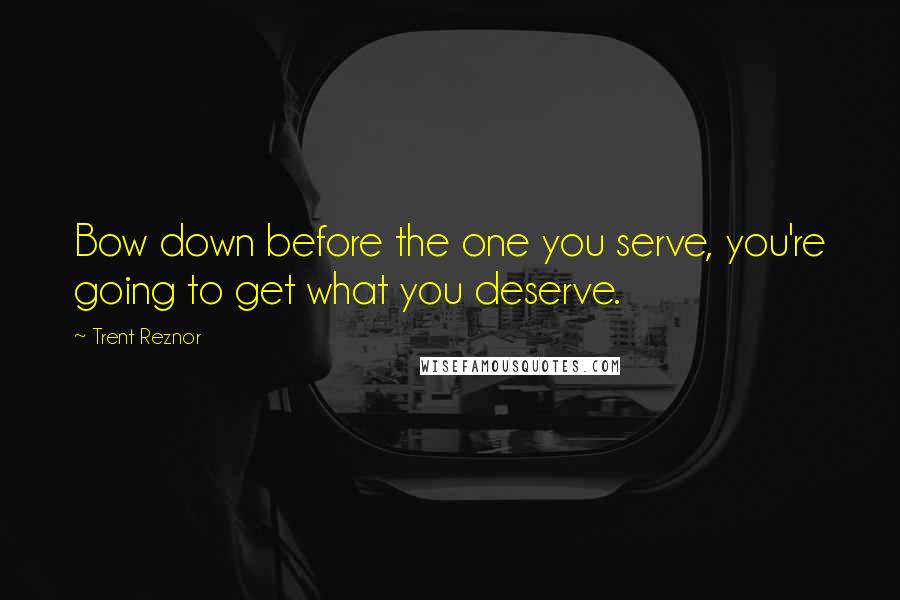 Trent Reznor Quotes: Bow down before the one you serve, you're going to get what you deserve.