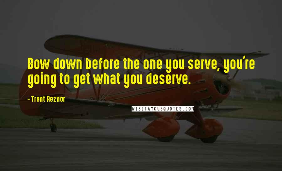 Trent Reznor Quotes: Bow down before the one you serve, you're going to get what you deserve.