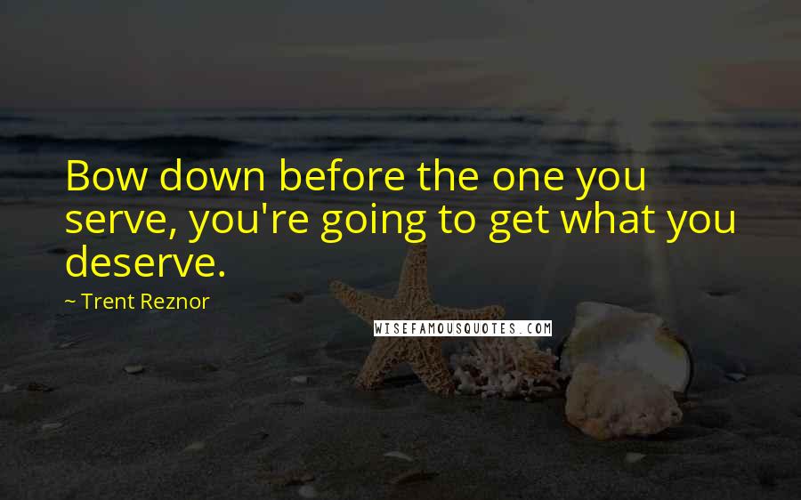 Trent Reznor Quotes: Bow down before the one you serve, you're going to get what you deserve.