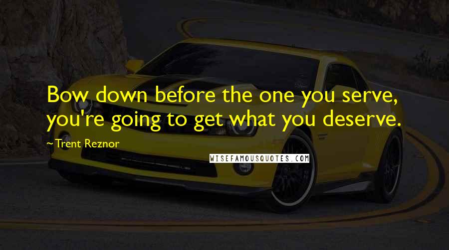 Trent Reznor Quotes: Bow down before the one you serve, you're going to get what you deserve.