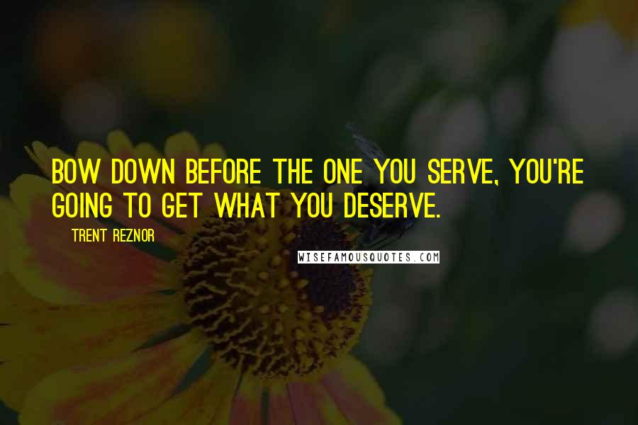 Trent Reznor Quotes: Bow down before the one you serve, you're going to get what you deserve.