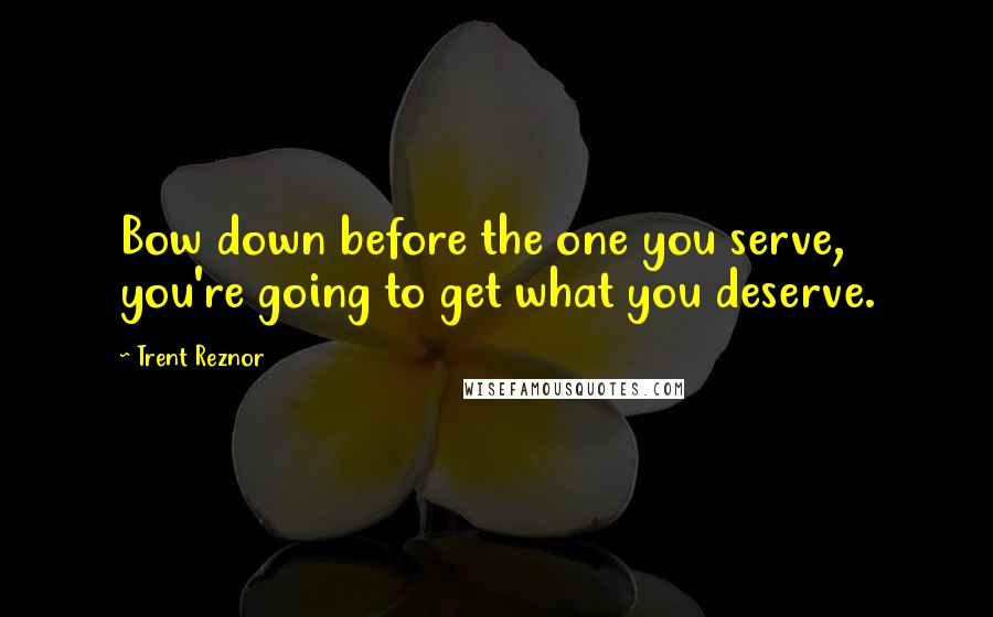 Trent Reznor Quotes: Bow down before the one you serve, you're going to get what you deserve.