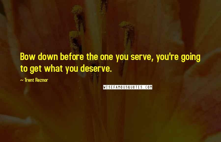 Trent Reznor Quotes: Bow down before the one you serve, you're going to get what you deserve.
