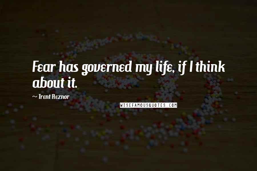 Trent Reznor Quotes: Fear has governed my life, if I think about it.