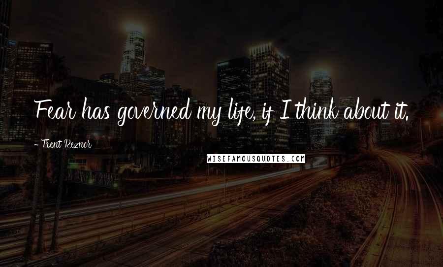 Trent Reznor Quotes: Fear has governed my life, if I think about it.