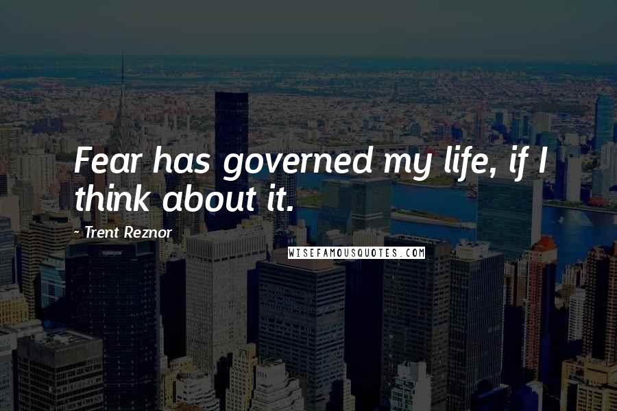 Trent Reznor Quotes: Fear has governed my life, if I think about it.