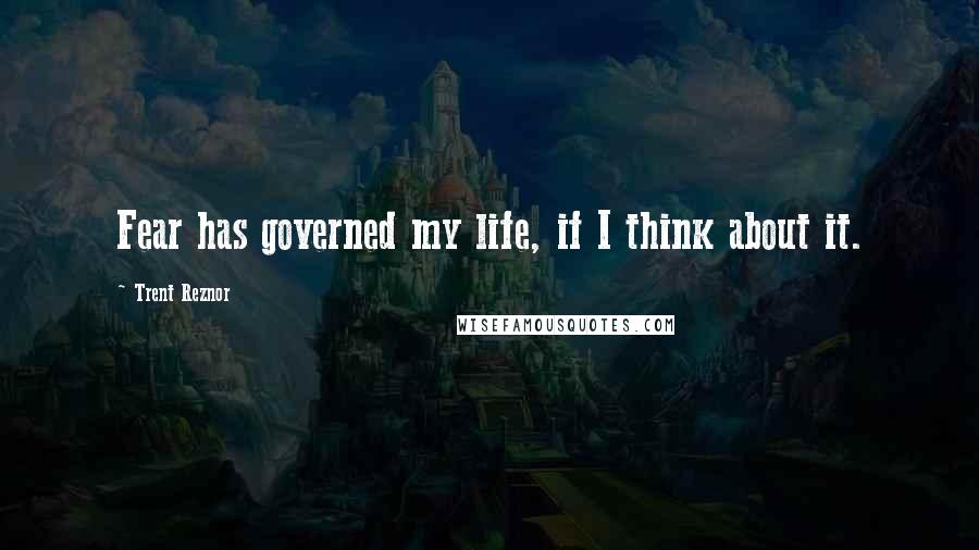 Trent Reznor Quotes: Fear has governed my life, if I think about it.