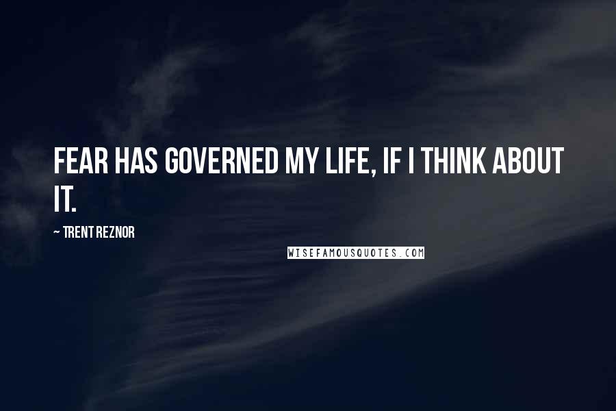 Trent Reznor Quotes: Fear has governed my life, if I think about it.