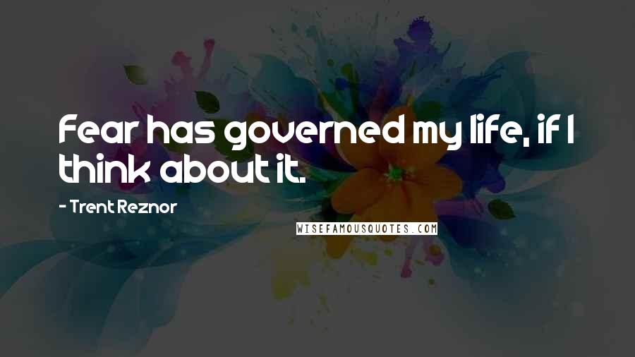 Trent Reznor Quotes: Fear has governed my life, if I think about it.