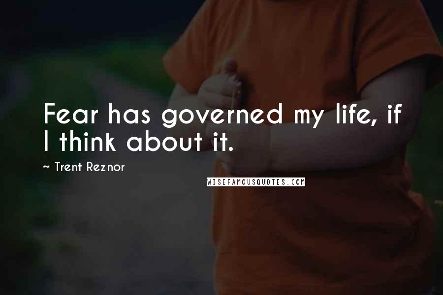 Trent Reznor Quotes: Fear has governed my life, if I think about it.