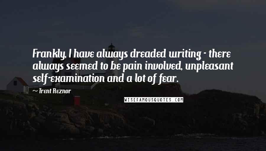 Trent Reznor Quotes: Frankly, I have always dreaded writing - there always seemed to be pain involved, unpleasant self-examination and a lot of fear.