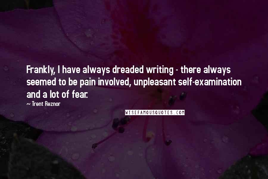 Trent Reznor Quotes: Frankly, I have always dreaded writing - there always seemed to be pain involved, unpleasant self-examination and a lot of fear.