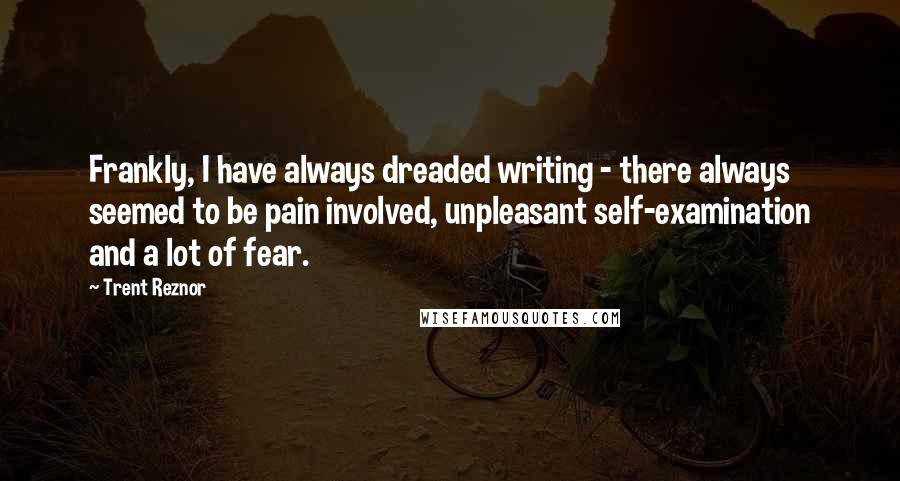 Trent Reznor Quotes: Frankly, I have always dreaded writing - there always seemed to be pain involved, unpleasant self-examination and a lot of fear.