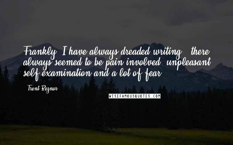 Trent Reznor Quotes: Frankly, I have always dreaded writing - there always seemed to be pain involved, unpleasant self-examination and a lot of fear.