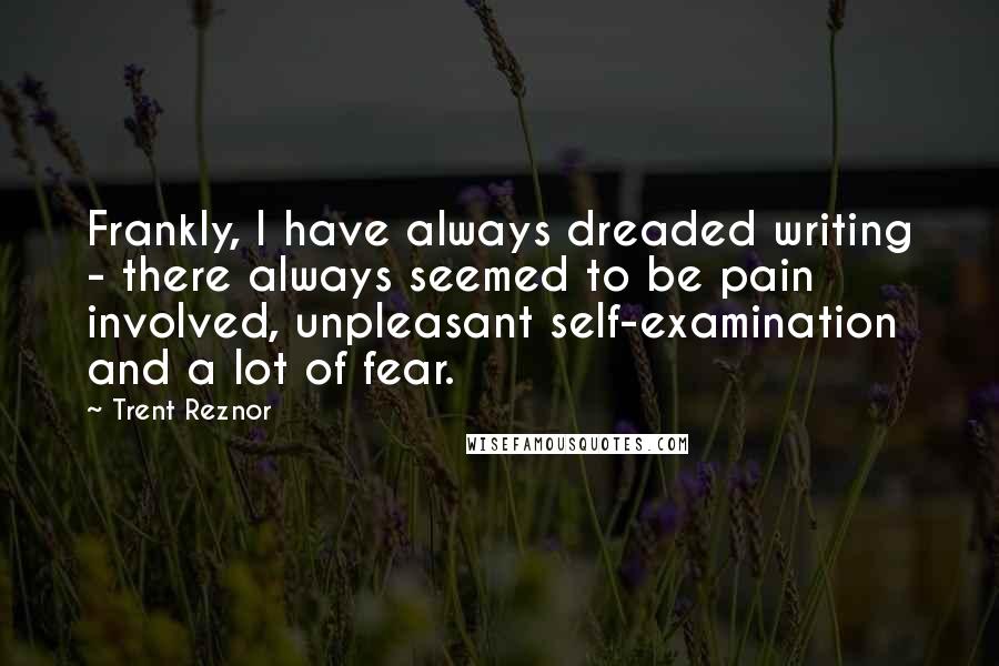 Trent Reznor Quotes: Frankly, I have always dreaded writing - there always seemed to be pain involved, unpleasant self-examination and a lot of fear.