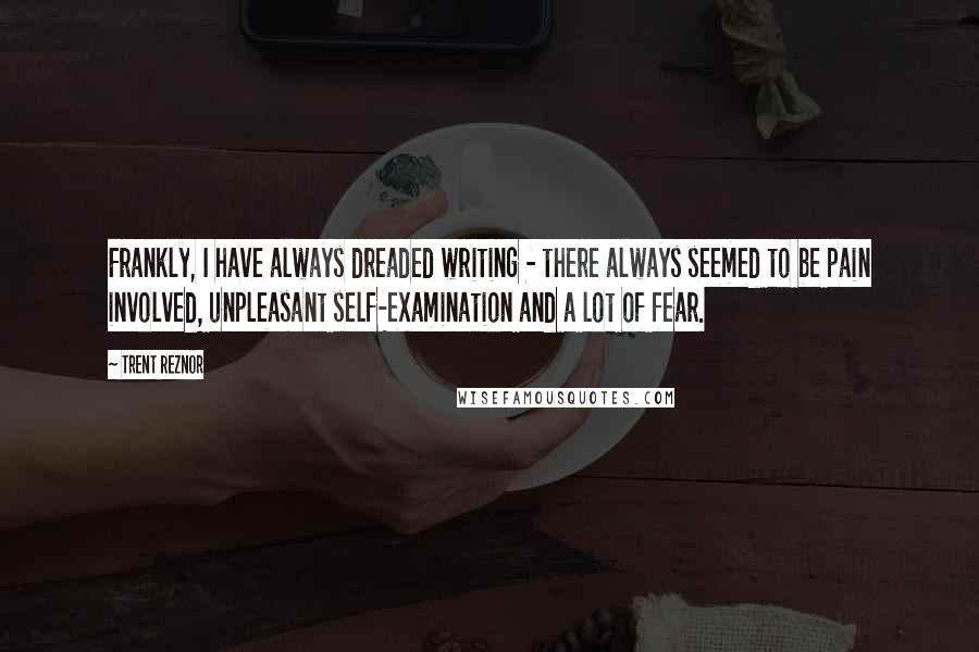 Trent Reznor Quotes: Frankly, I have always dreaded writing - there always seemed to be pain involved, unpleasant self-examination and a lot of fear.