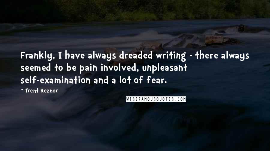 Trent Reznor Quotes: Frankly, I have always dreaded writing - there always seemed to be pain involved, unpleasant self-examination and a lot of fear.