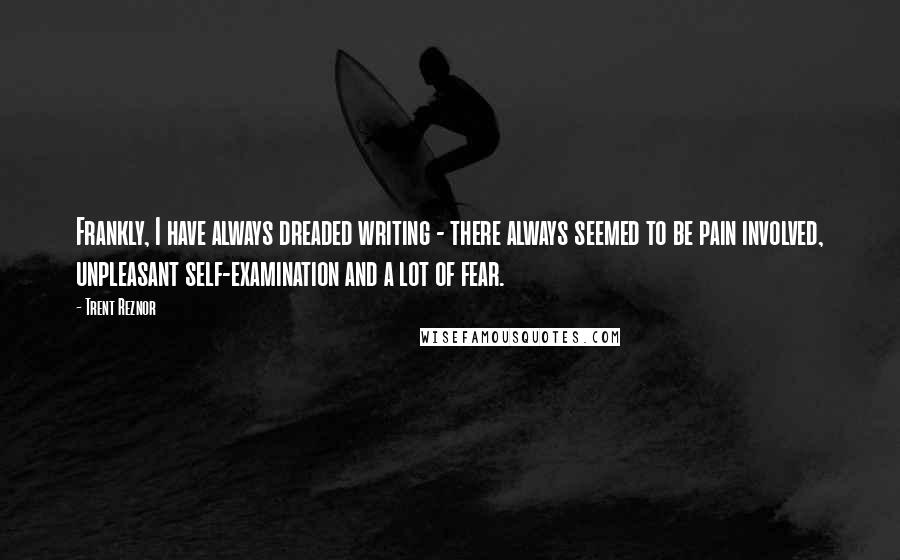 Trent Reznor Quotes: Frankly, I have always dreaded writing - there always seemed to be pain involved, unpleasant self-examination and a lot of fear.