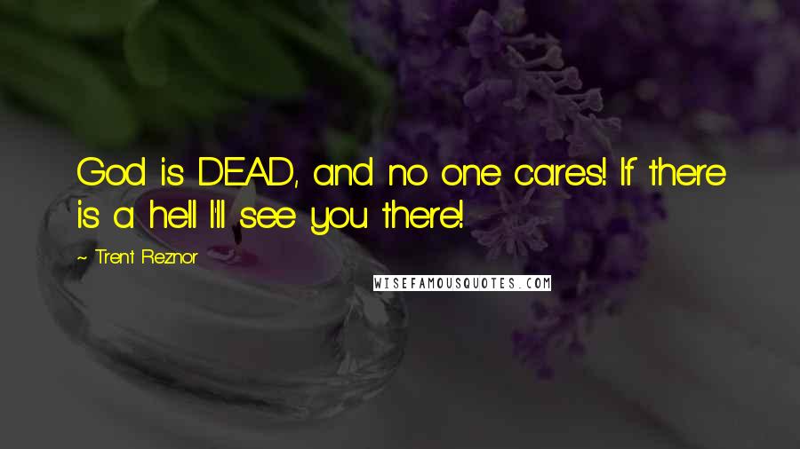 Trent Reznor Quotes: God is DEAD, and no one cares! If there is a hell I'll see you there!