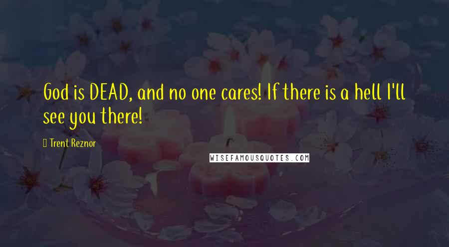 Trent Reznor Quotes: God is DEAD, and no one cares! If there is a hell I'll see you there!