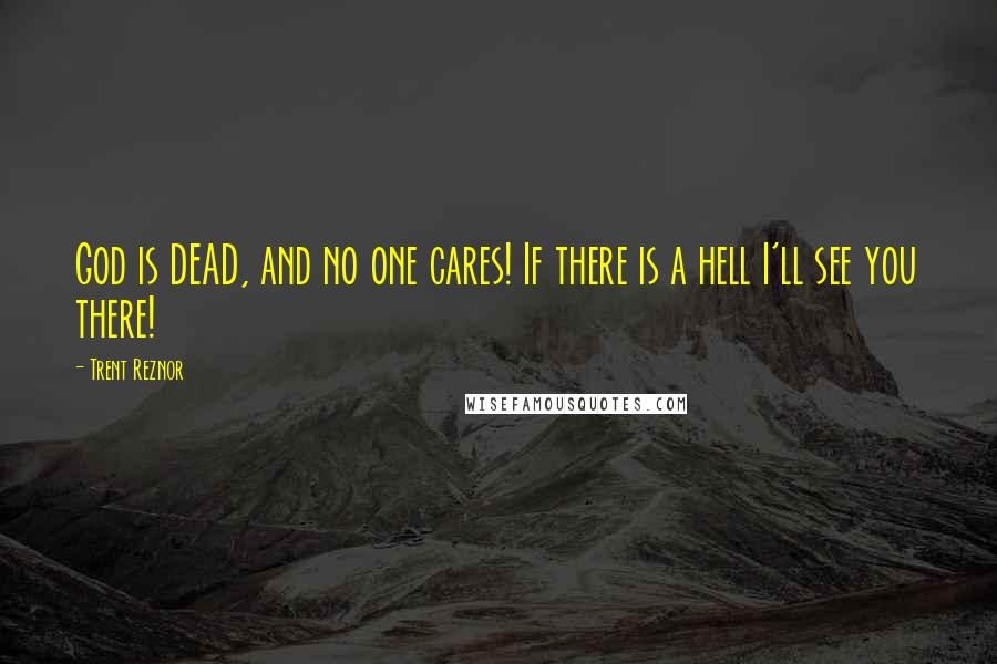 Trent Reznor Quotes: God is DEAD, and no one cares! If there is a hell I'll see you there!