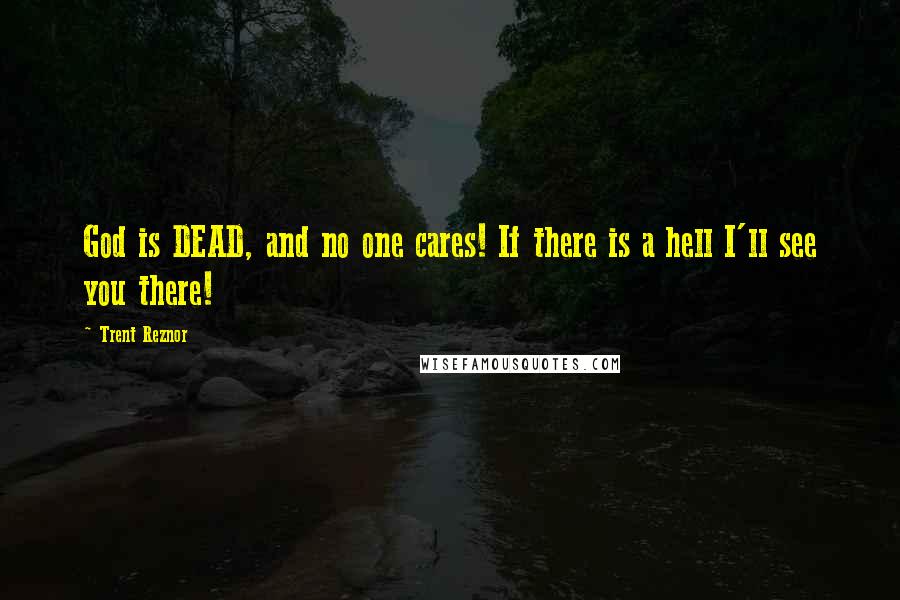 Trent Reznor Quotes: God is DEAD, and no one cares! If there is a hell I'll see you there!