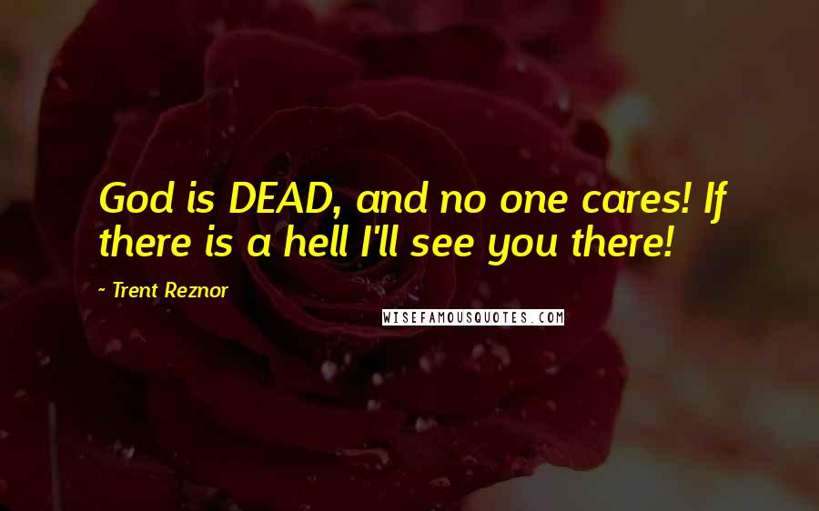 Trent Reznor Quotes: God is DEAD, and no one cares! If there is a hell I'll see you there!