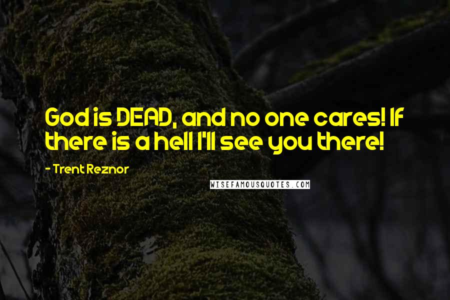 Trent Reznor Quotes: God is DEAD, and no one cares! If there is a hell I'll see you there!