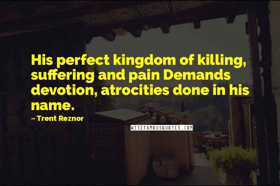 Trent Reznor Quotes: His perfect kingdom of killing, suffering and pain Demands devotion, atrocities done in his name.