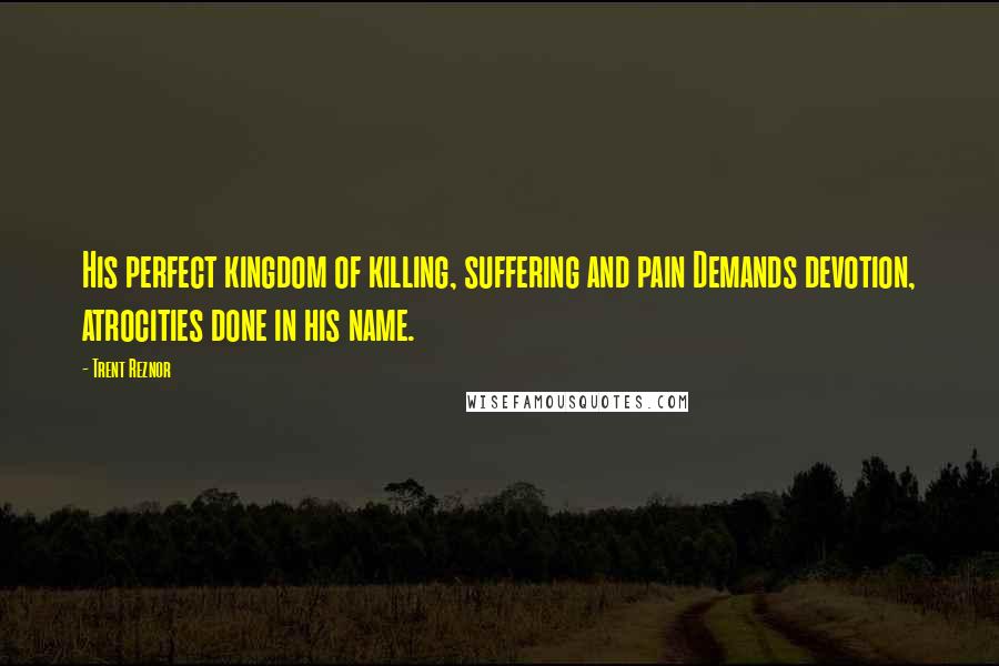Trent Reznor Quotes: His perfect kingdom of killing, suffering and pain Demands devotion, atrocities done in his name.
