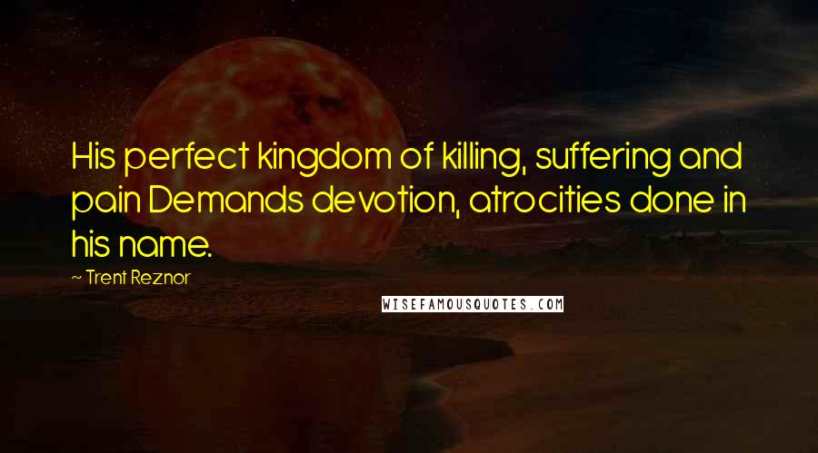 Trent Reznor Quotes: His perfect kingdom of killing, suffering and pain Demands devotion, atrocities done in his name.