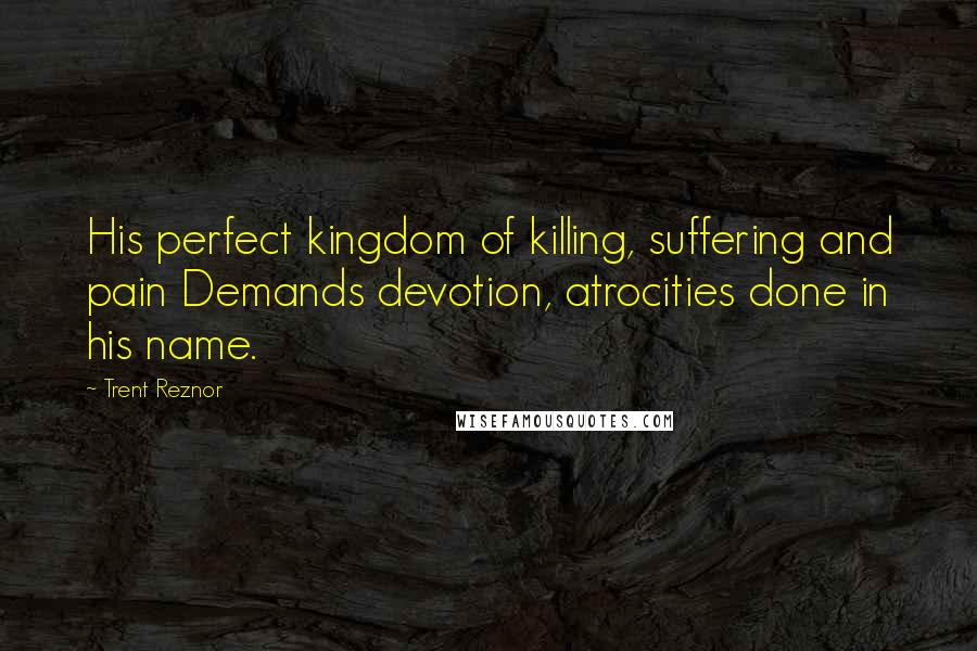 Trent Reznor Quotes: His perfect kingdom of killing, suffering and pain Demands devotion, atrocities done in his name.