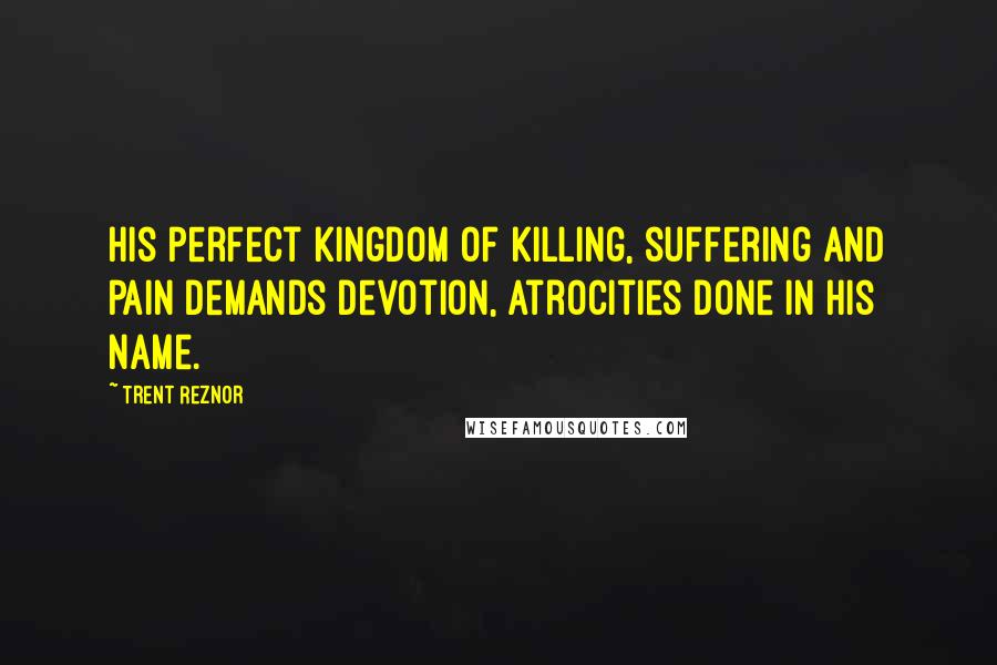 Trent Reznor Quotes: His perfect kingdom of killing, suffering and pain Demands devotion, atrocities done in his name.