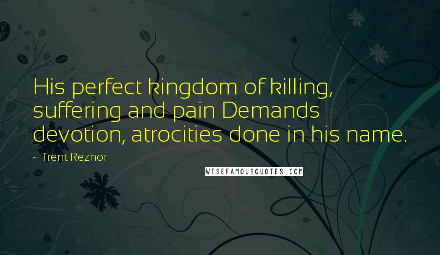 Trent Reznor Quotes: His perfect kingdom of killing, suffering and pain Demands devotion, atrocities done in his name.